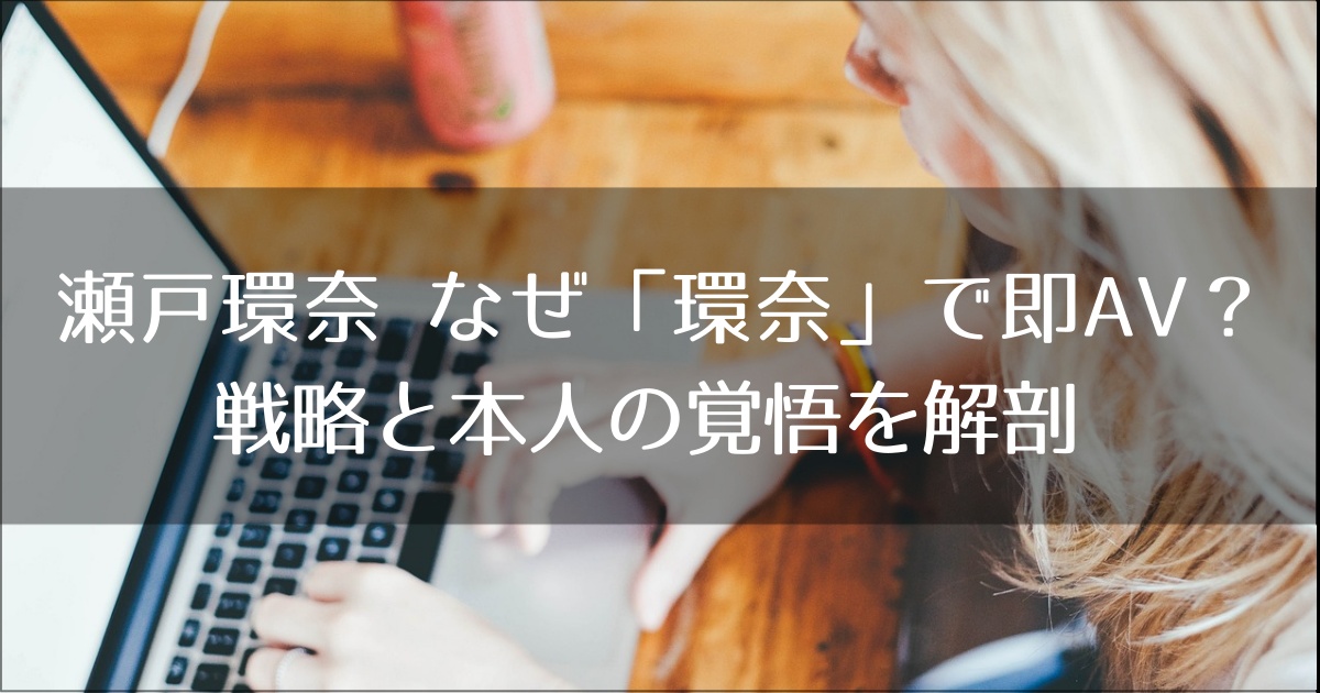 瀬戸環奈 なぜ「環奈」で即AV？炎上を熱狂に変えた戦略と本人の覚悟を解剖
